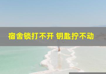 宿舍锁打不开 钥匙拧不动